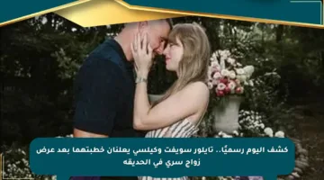 كشف اليوم رسميًا.. تايلور سويفت وكيلسي يعلنان خطبتهما بعد عرض زواج سري في الحديقة